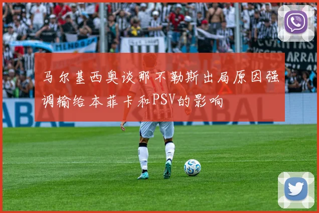 马尔基西奥谈那不勒斯出局原因强调输给本菲卡和PSV的影响