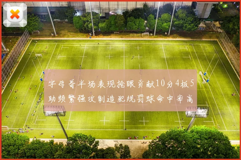 字母哥半场表现抢眼贡献10分4板5助频繁强攻制造犯规罚球命中率高