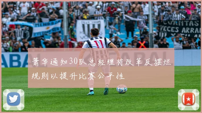 萧华通知30队总经理将改革反摆烂规则以提升比赛公平性