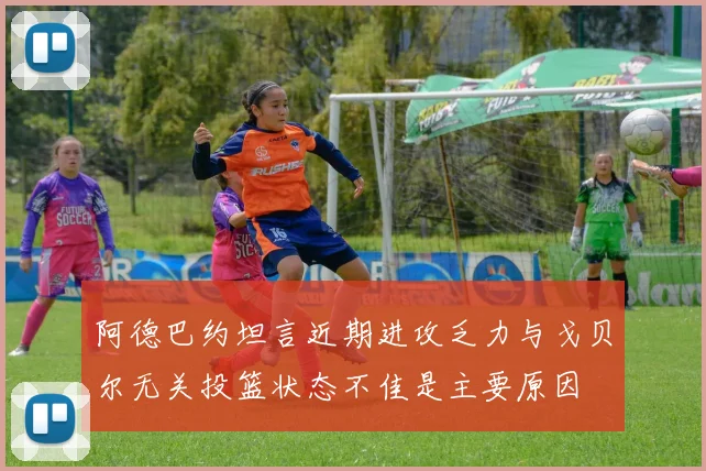 阿德巴约坦言近期进攻乏力与戈贝尔无关投篮状态不佳是主要原因