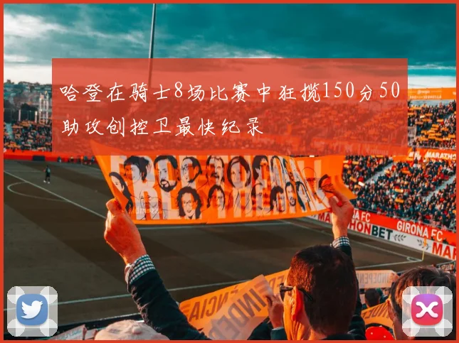 哈登在骑士8场比赛中狂揽150分50助攻创控卫最快纪录