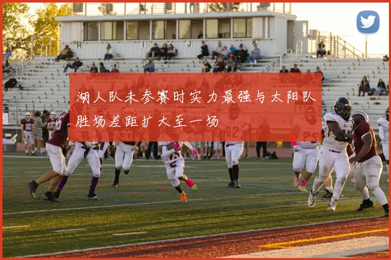 湖人队未参赛时实力最强与太阳队胜场差距扩大至一场