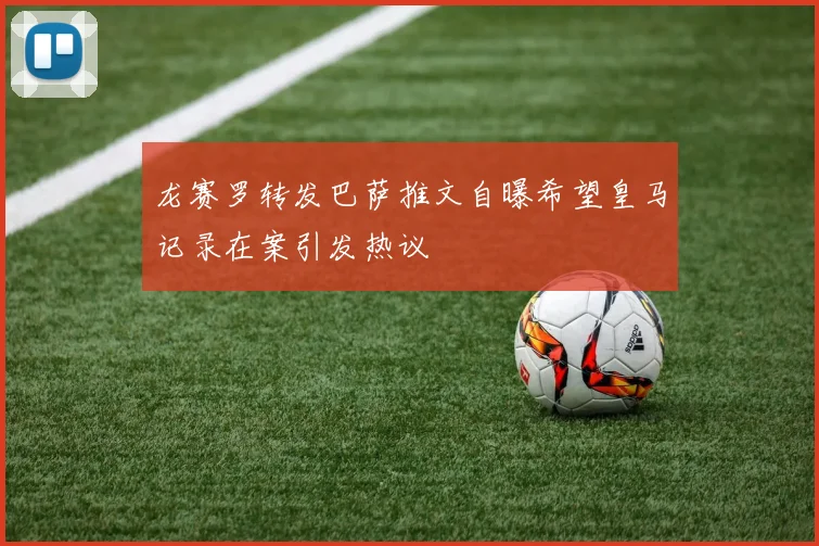 龙赛罗转发巴萨推文自曝希望皇马记录在案引发热议