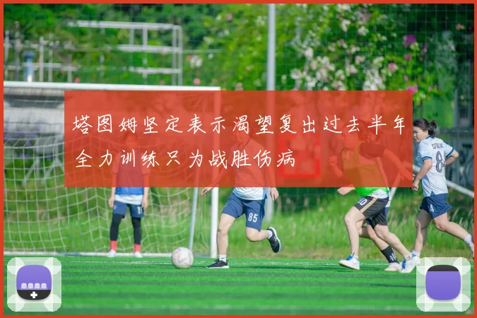 塔图姆坚定表示渴望复出过去半年全力训练只为战胜伤病