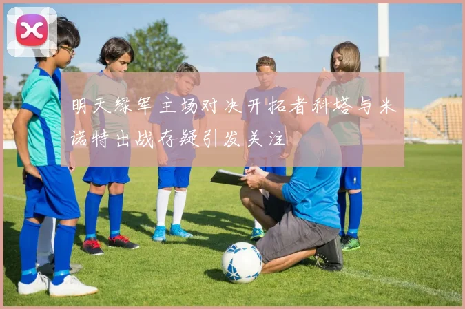 明天绿军主场对决开拓者科塔与米诺特出战存疑引发关注