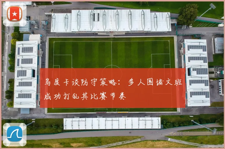 乌度卡谈防守策略：多人围堵文班成功打乱其比赛节奏