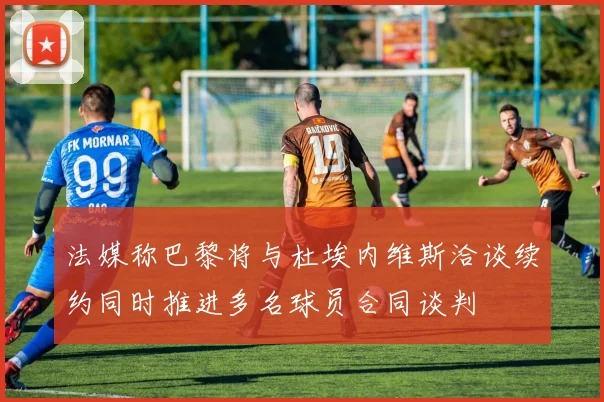 法媒称巴黎将与杜埃内维斯洽谈续约同时推进多名球员合同谈判