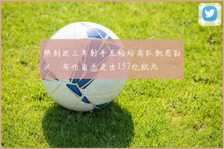 热刺近三年射手王纷纷离队凯恩孙兴慜布伦南总卖出157亿欧元