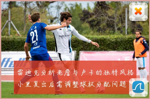 雷迪克分析老詹与卢卡的独特风格小里复出后需调整球权分配问题