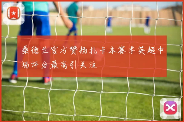 桑德兰官方赞扬扎卡本赛季英超中场评分最高引关注