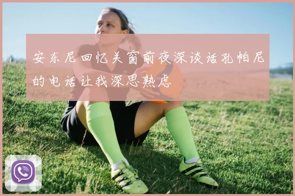 安东尼回忆关窗前夜深谈话孔帕尼的电话让我深思熟虑