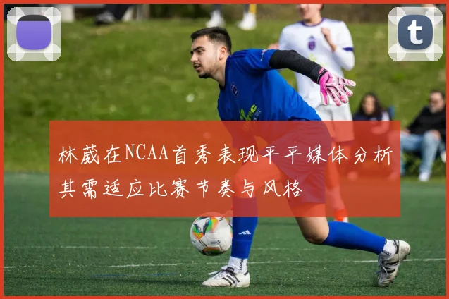 林葳在NCAA首秀表现平平媒体分析其需适应比赛节奏与风格