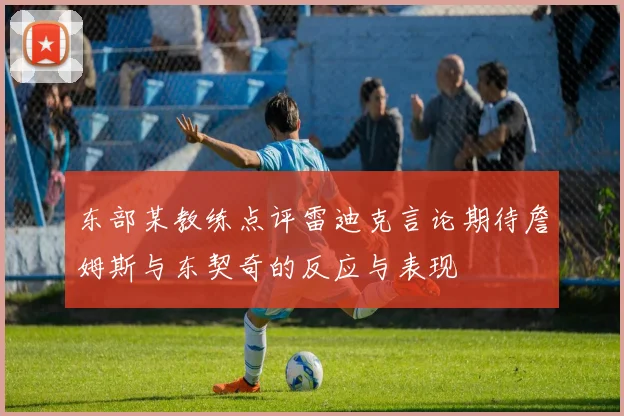 东部某教练点评雷迪克言论期待詹姆斯与东契奇的反应与表现