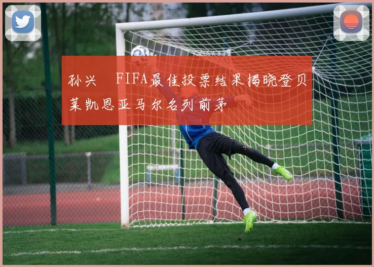 孙兴慜FIFA最佳投票结果揭晓登贝莱凯恩亚马尔名列前茅