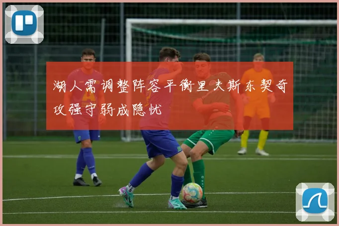 湖人需调整阵容平衡里夫斯东契奇攻强守弱成隐忧
