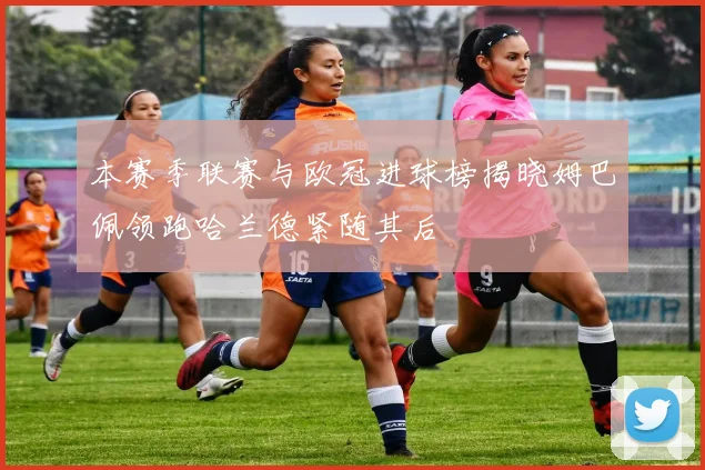 本赛季联赛与欧冠进球榜揭晓姆巴佩领跑哈兰德紧随其后