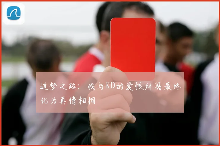 追梦之路：我与KD的爱恨纠葛最终化为真情相拥