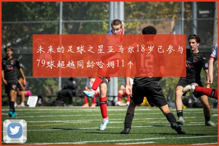 未来的足球之星亚马尔18岁已参与79球超越同龄哈姆11个