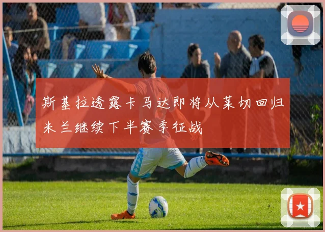 斯基拉透露卡马达即将从莱切回归米兰继续下半赛季征战