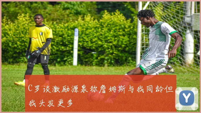 C罗谈激励源泉称詹姆斯与我同龄但我头发更多