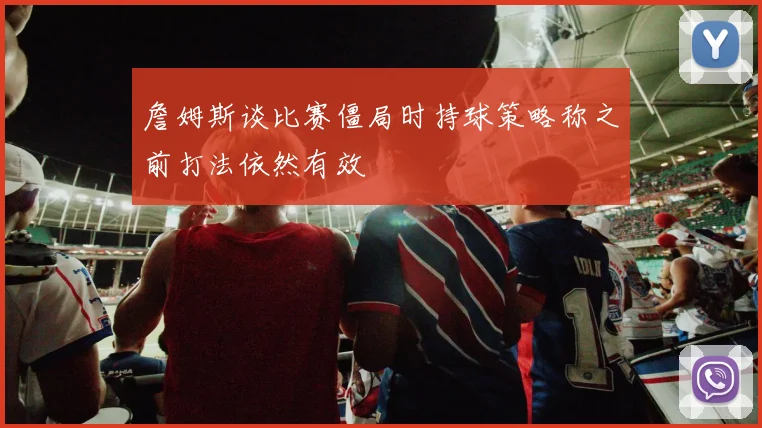 詹姆斯谈比赛僵局时持球策略称之前打法依然有效