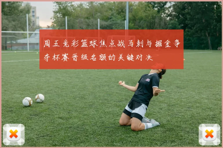周五竞彩篮球焦点战马刺与掘金争夺杯赛晋级名额的关键对决