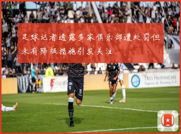 足球记者透露多家俱乐部遭处罚但未有降级措施引发关注