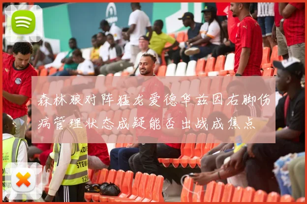 森林狼对阵猛龙爱德华兹因右脚伤病管理状态成疑能否出战成焦点