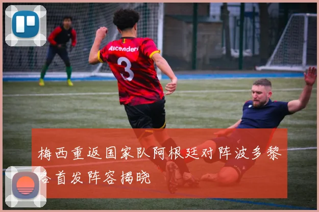 梅西重返国家队阿根廷对阵波多黎各首发阵容揭晓