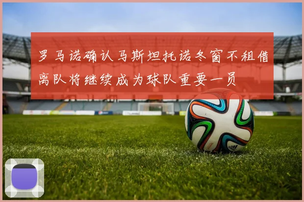 罗马诺确认马斯坦托诺冬窗不租借离队将继续成为球队重要一员