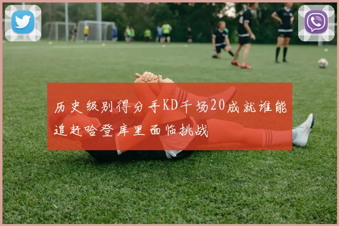 历史级别得分手KD千场20成就谁能追赶哈登库里面临挑战