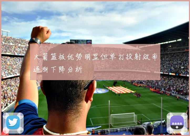 火箭篮板优势明显但单打投射效率逐渐下降分析