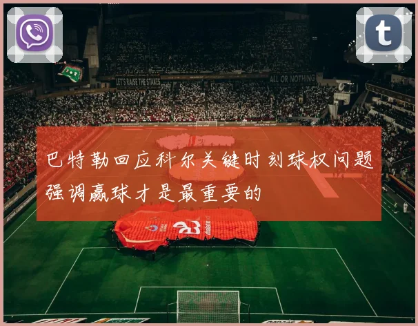 巴特勒回应科尔关键时刻球权问题强调赢球才是最重要的