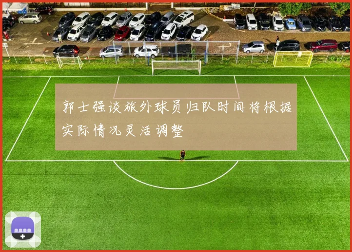 郭士强谈旅外球员归队时间将根据实际情况灵活调整