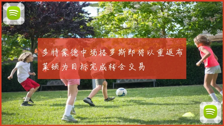 多特蒙德中场格罗斯即将以重返布莱顿为目标完成转会交易