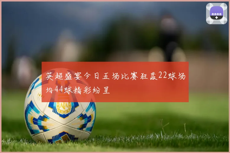 英超盛宴今日五场比赛狂轰22球场均44球精彩纷呈
