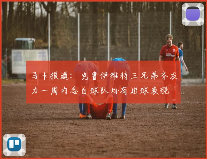 马卡报道：克鲁伊维特三兄弟齐发力一周内各自球队均有进球表现