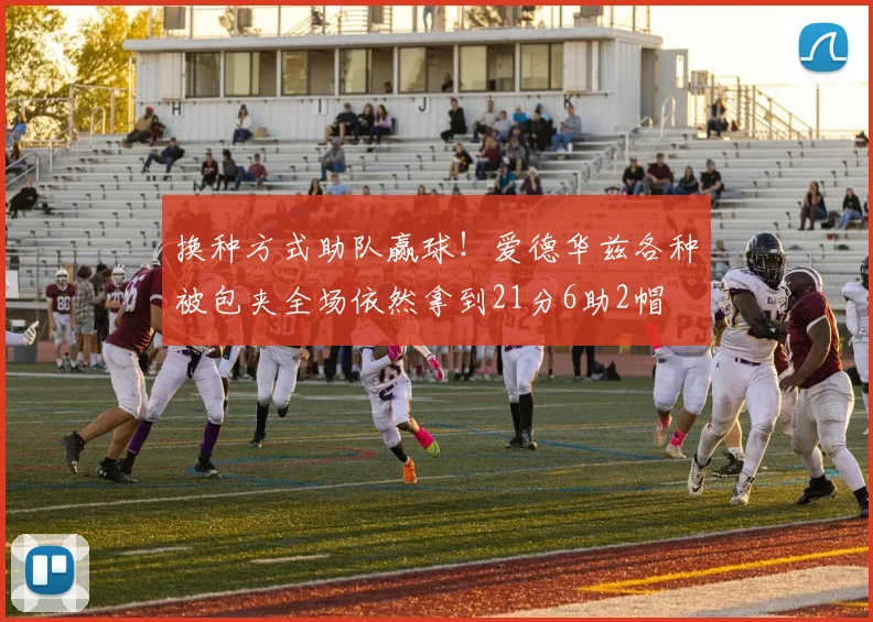 换种方式助队赢球！爱德华兹各种被包夹全场依然拿到21分6助2帽