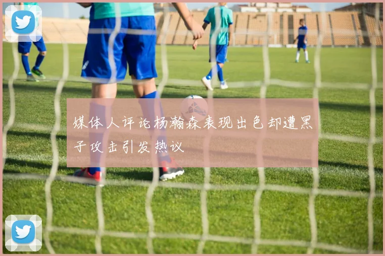 媒体人评论杨瀚森表现出色却遭黑子攻击引发热议