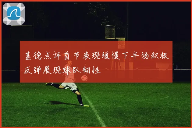 基德点评首节表现缓慢下半场积极反弹展现球队韧性