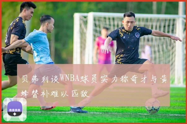 贝弗利谈WNBA球员实力称奇才与黄蜂替补难以匹敌