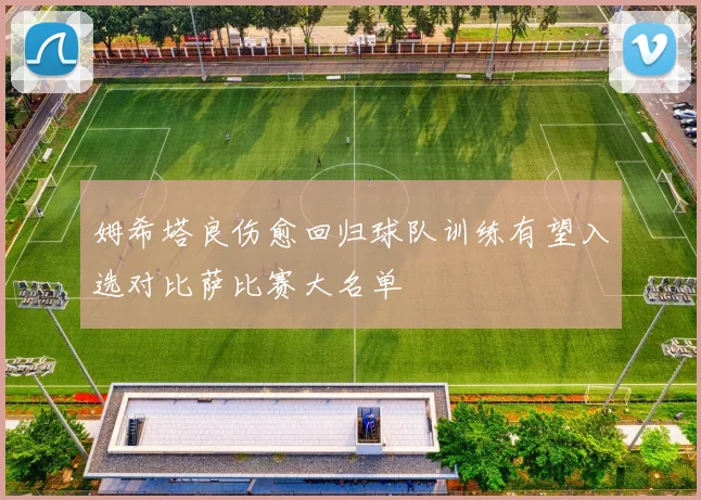 姆希塔良伤愈回归球队训练有望入选对比萨比赛大名单