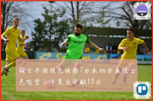 骑士半场领先快船7分米切尔表现出色哈登小卡复出贡献12分