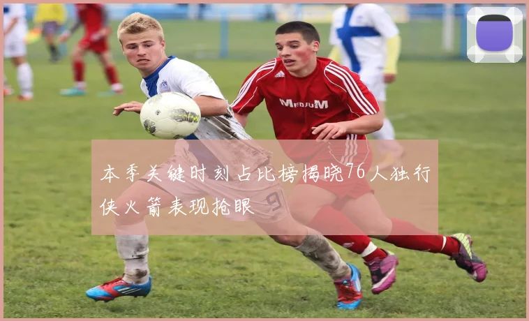 本季关键时刻占比榜揭晓76人独行侠火箭表现抢眼