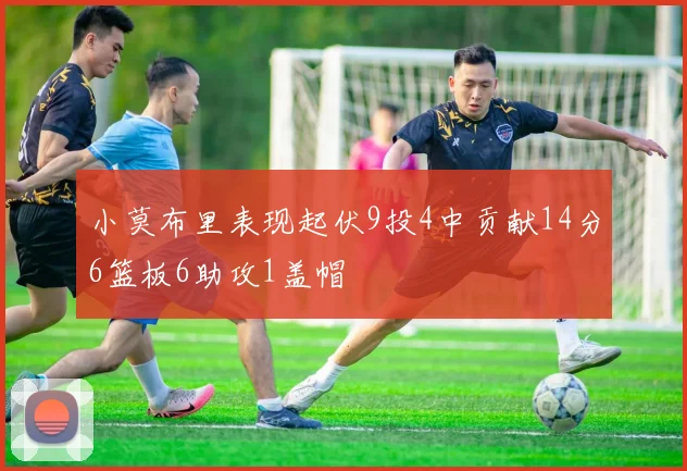 小莫布里表现起伏9投4中贡献14分6篮板6助攻1盖帽