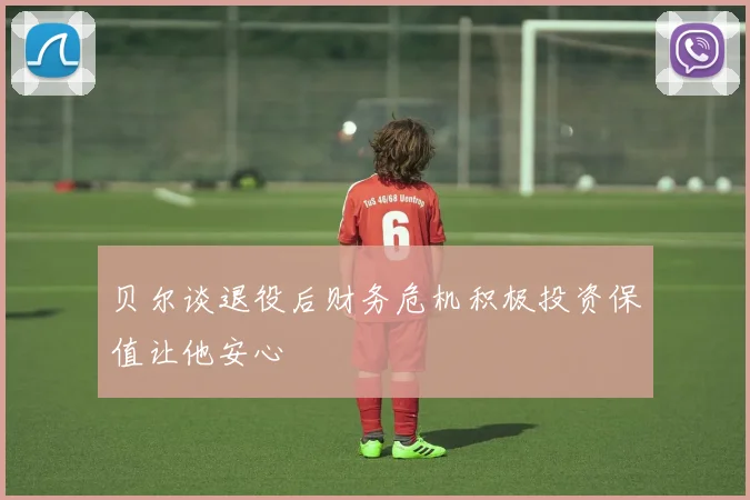 贝尔谈退役后财务危机积极投资保值让他安心