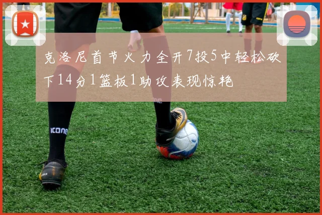 克洛尼首节火力全开7投5中轻松砍下14分1篮板1助攻表现惊艳