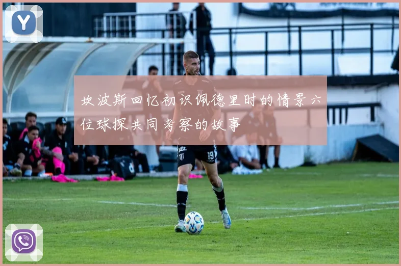 坎波斯回忆初识佩德里时的情景六位球探共同考察的故事