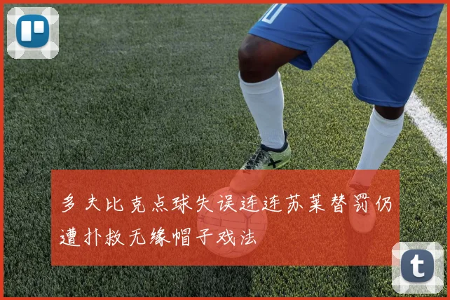 多夫比克点球失误连连苏莱替罚仍遭扑救无缘帽子戏法