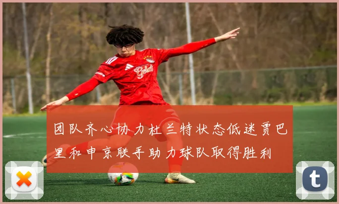 团队齐心协力杜兰特状态低迷贾巴里和申京联手助力球队取得胜利